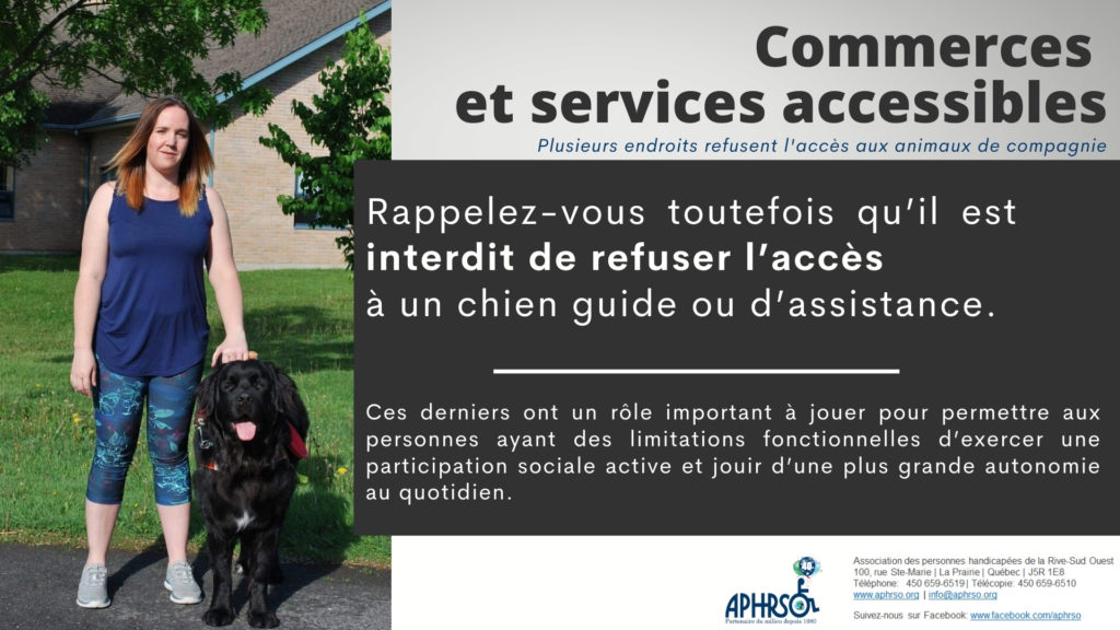 Il est interdit de refuser l'accès à un chien guide ou d'assistance. Ces derniers ont un rôle important à jouer pour permettre aux personnes ayant des limitations fonctionnelles d’exercer une participation sociale active et jouir d’une plus grande autonomie au quotidien.